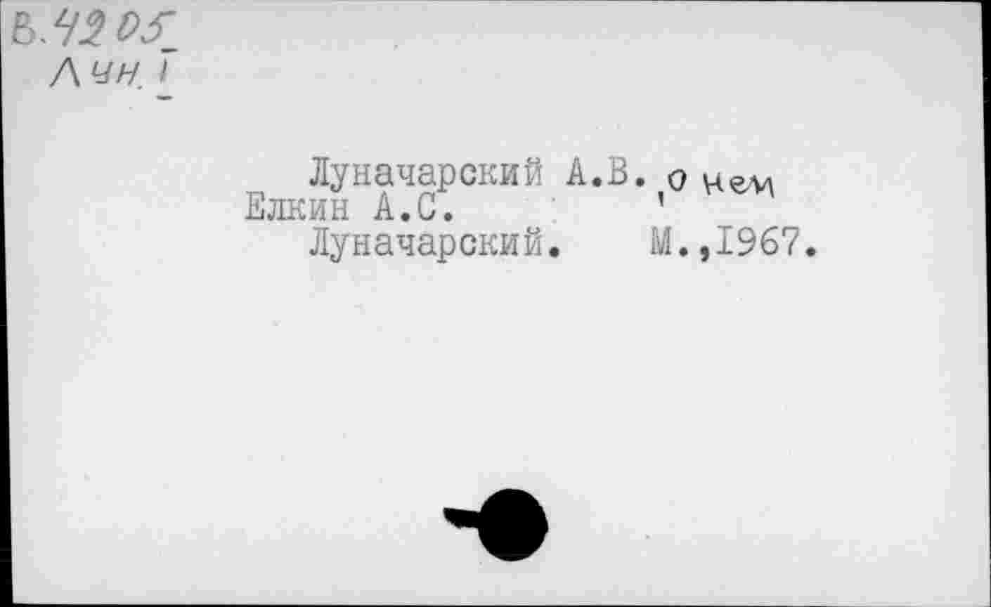 ﻿Лин 1_
Луначарский А.В. о
Елкин А.С.	'
Луначарский.	М.,1967.